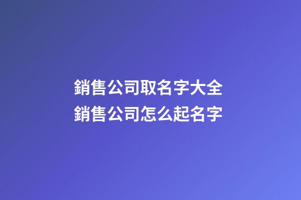 銷售公司取名字大全 銷售公司怎么起名字-第1張-公司起名-玄機派